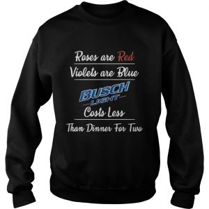 Sweatshirt Roses are red violets are blue Busch Light costs less than dinner for two shirt