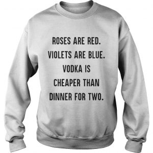 Sweatshirt Roses are red violets are blue vodka is cheaper than dinner for two shirt