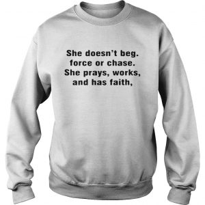 Sweatshirt She doesnt beg force or chase she prays works and has faith shirt