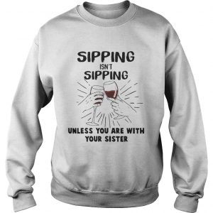 Sweatshirt Sipping isnt sipping unless you are with your sister shirt