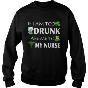 Sweatshirt St Patricks day if I am too drunk take me to my nurse shirt
