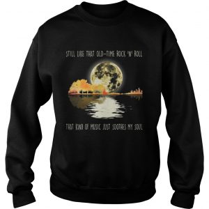 Sweatshirt Still like that old time rock n roll that kind of music shirt