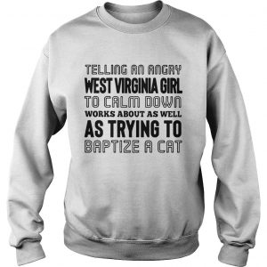 Sweatshirt Telling an angry West Virginia girl to calm down works about as well as trying shirt