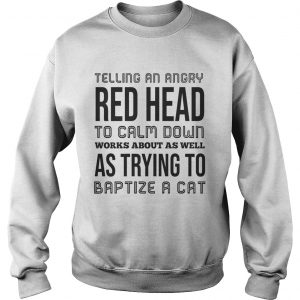 Sweatshirt Telling an angry red head to calm down works about as well shirt