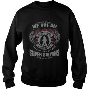 Sweatshirt We are all born equal then some step up and become Super Saiyans shirt