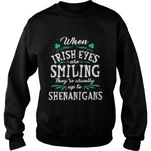 Sweatshirt When Irish Eyes Are Smiling Theyre Usually Up To Shenanigans Shirt