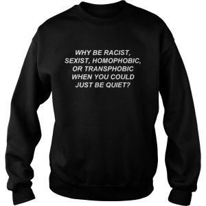 Sweatshirt Why be racist sexist homophobic or transphobic when you could just be quiet shirt