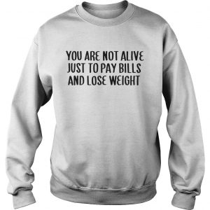 Sweatshirt You Are Not Alive Just To Pay Bills And Lose Weight Shirt