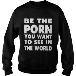 Be the porn you want to see in the world Sweatshirt