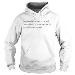 Best I just saw a lady with a shirt that said always late but worth the wait Hoodie