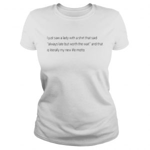 Best I just saw a lady with a shirt that said always late but worth the wait Ladies Tee
