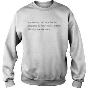 Best I just saw a lady with a shirt that said always late but worth the wait Sweatshirt