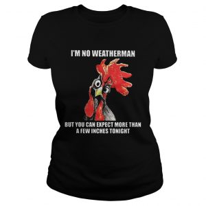 Cock Im no weatherman but you can except more than a few inches tonight Ladies Tee