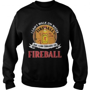 FIREBALL I CANT WALK ON WATER BUT I CAN STAGGER ON WHISKEY Sweatshirt