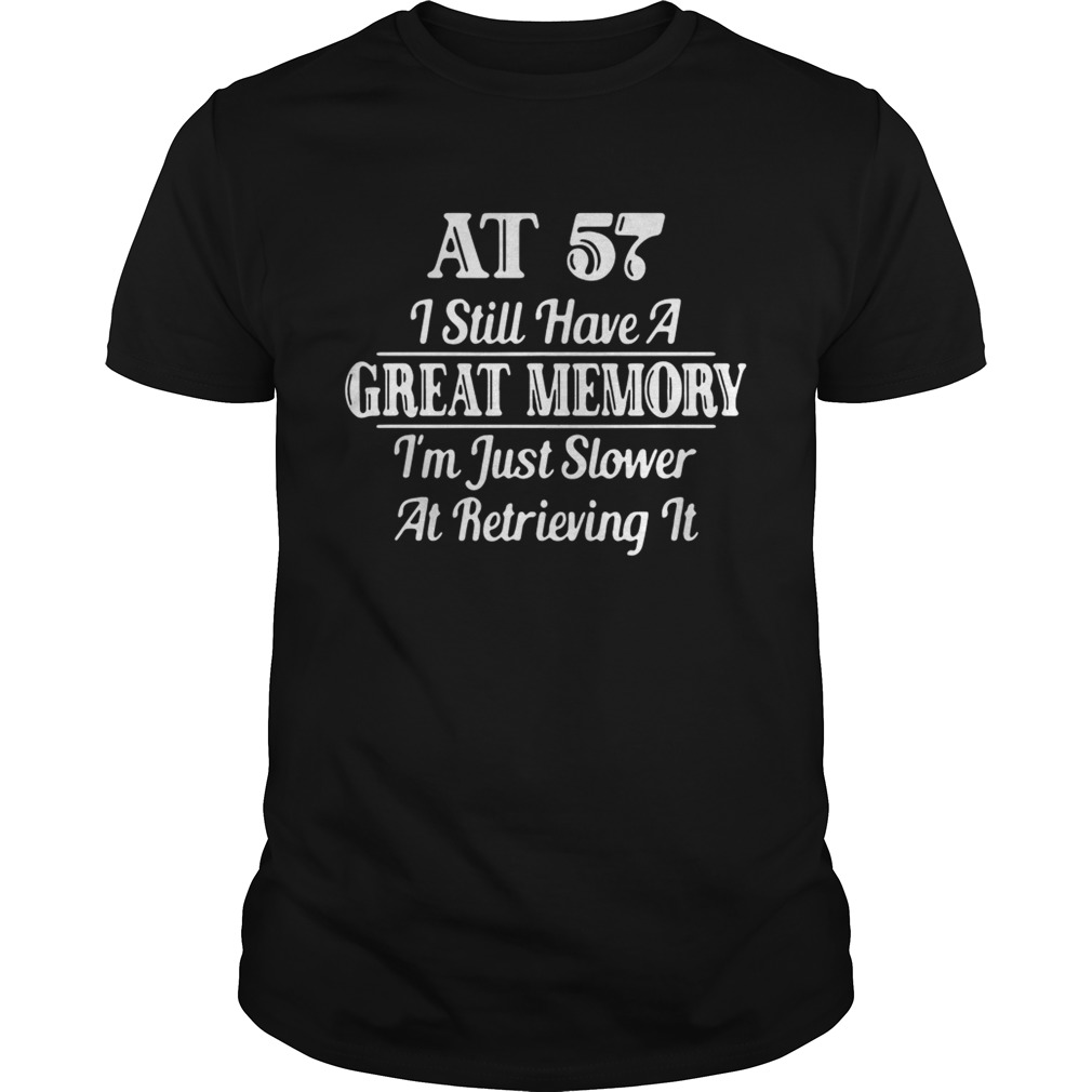 AT 57 I still have a great memory I’m just slower at retrieving Shirt