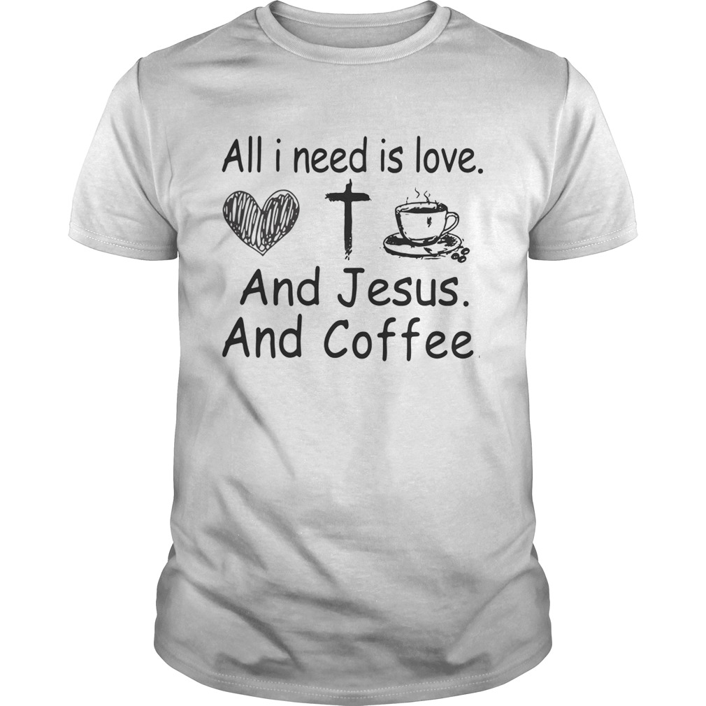 All I need is love and Jesus and coffee shirt