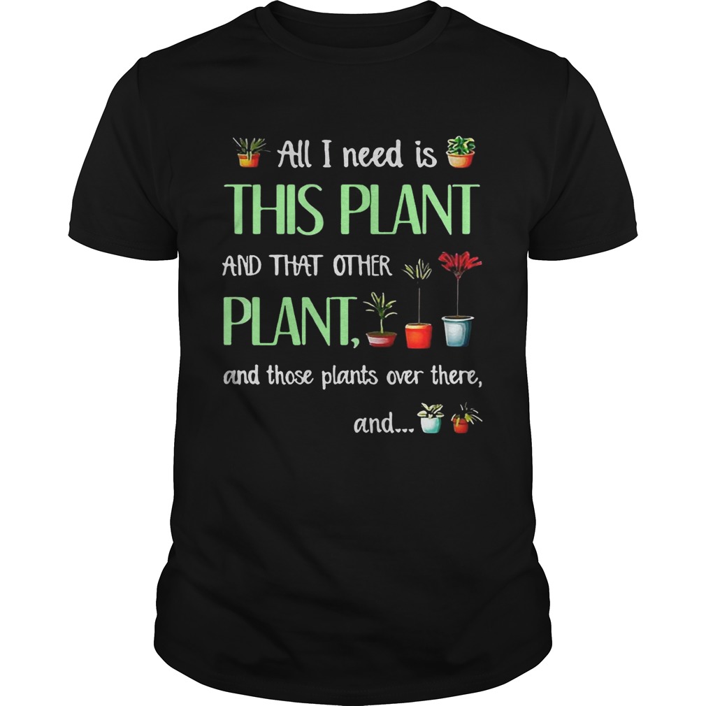 All I need is this plant and that other plant and those plant over there T-Shirt