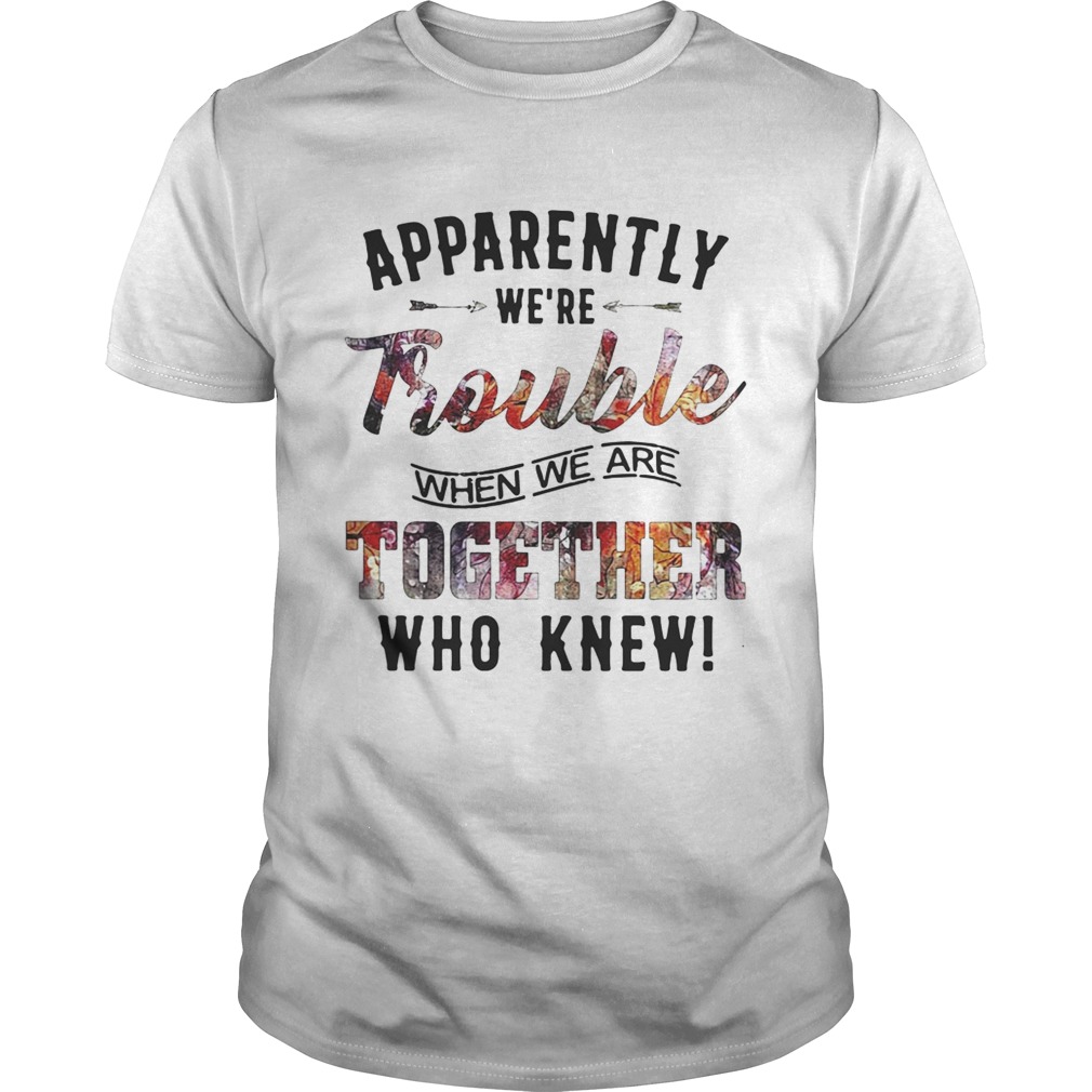 Apparently were Trouble when we are together who knew shirt