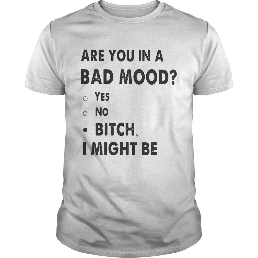Are you in a bad mood yes no bitch I might be shirt
