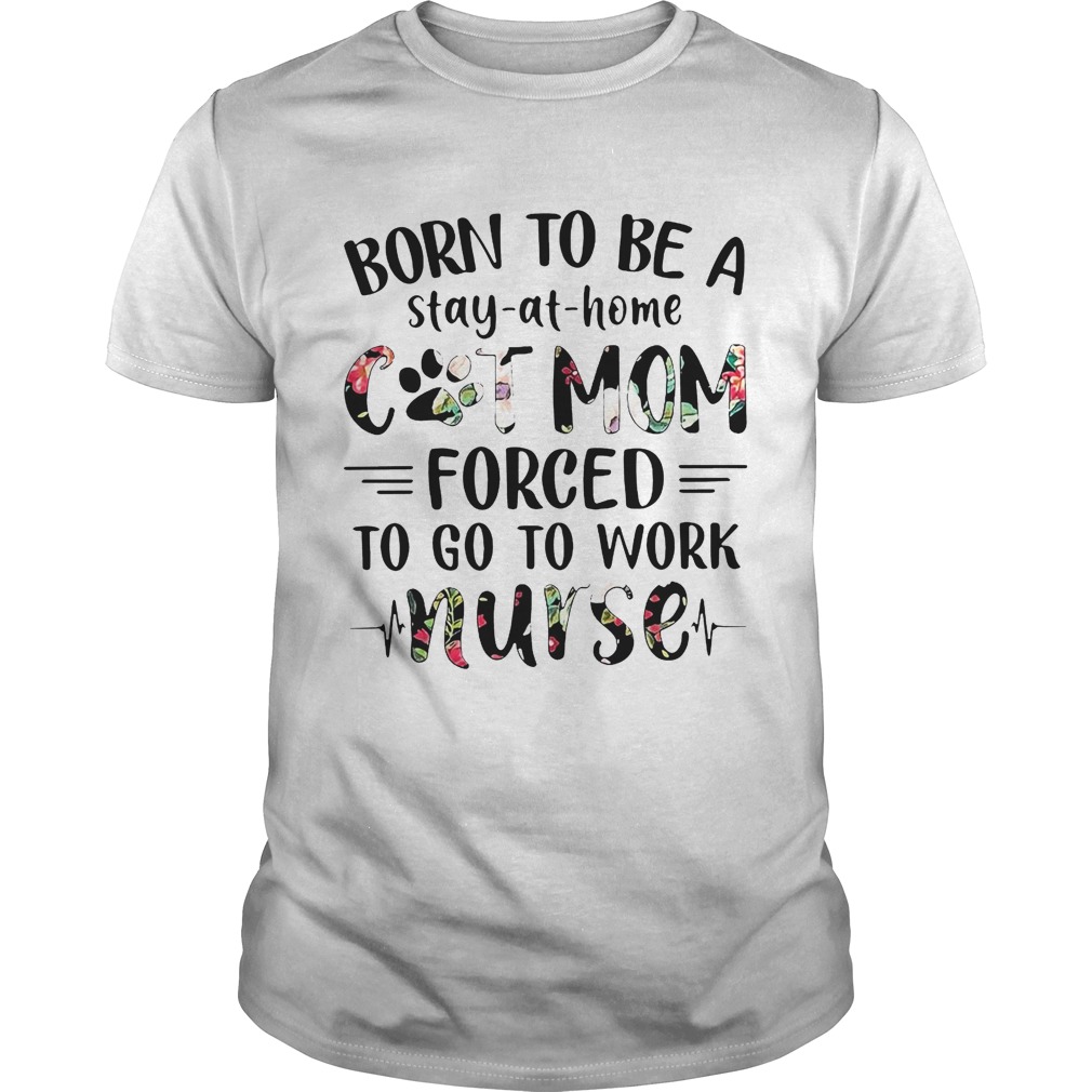 Born to be a stay-at-home cat mom forced to go to work nurse shirt