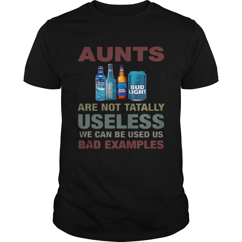 Bud Light Aunts are not tatally useless we can be used us bad examples shirt