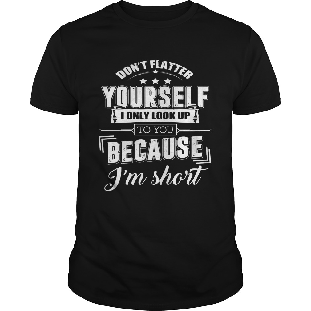 Don’t Flatter Yourself I Only Look Up To You Because I’m Short Funny Shirt