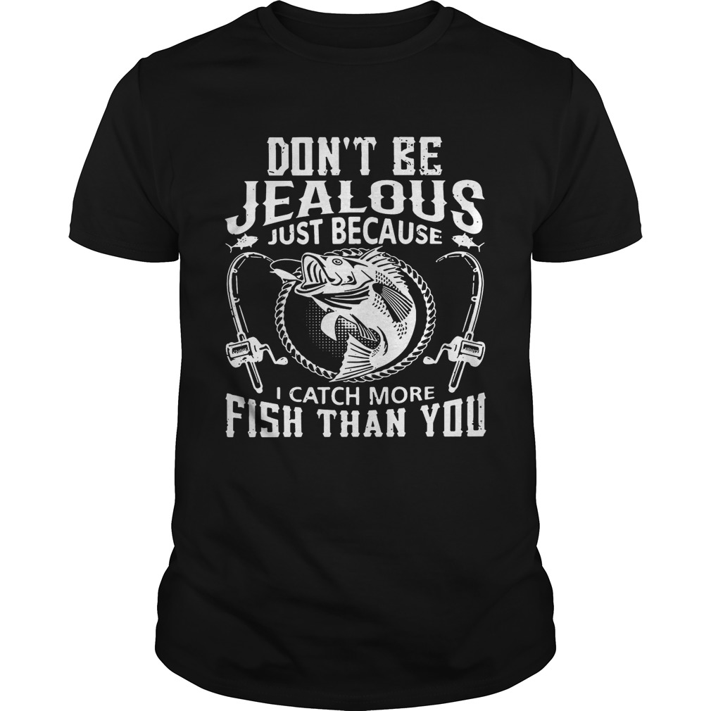 Don’t be jealous just because I catch more fish than you shirt