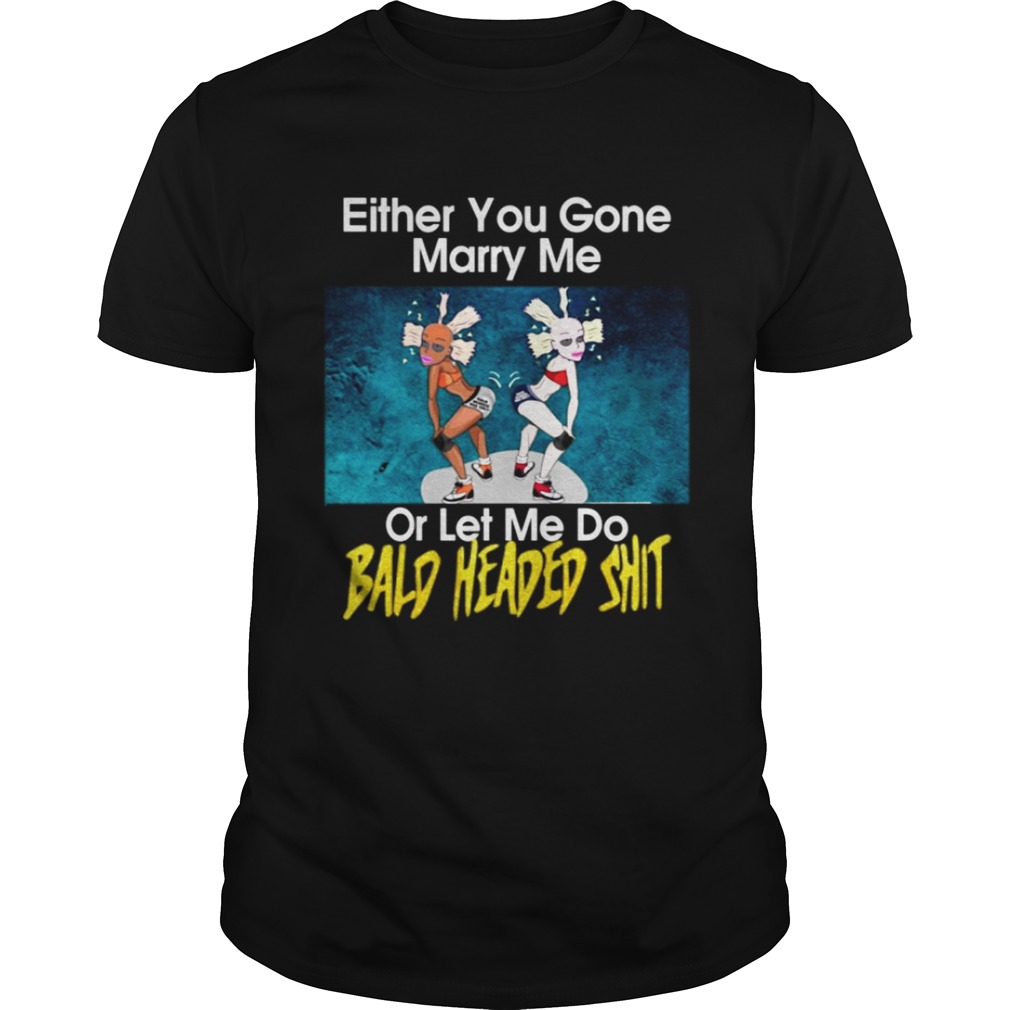 Either you gone marry me or let me do bald headed shit shirt