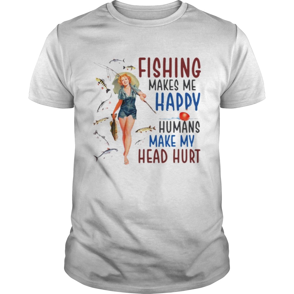 Fishing makes me happy humans make my head hurt shirt