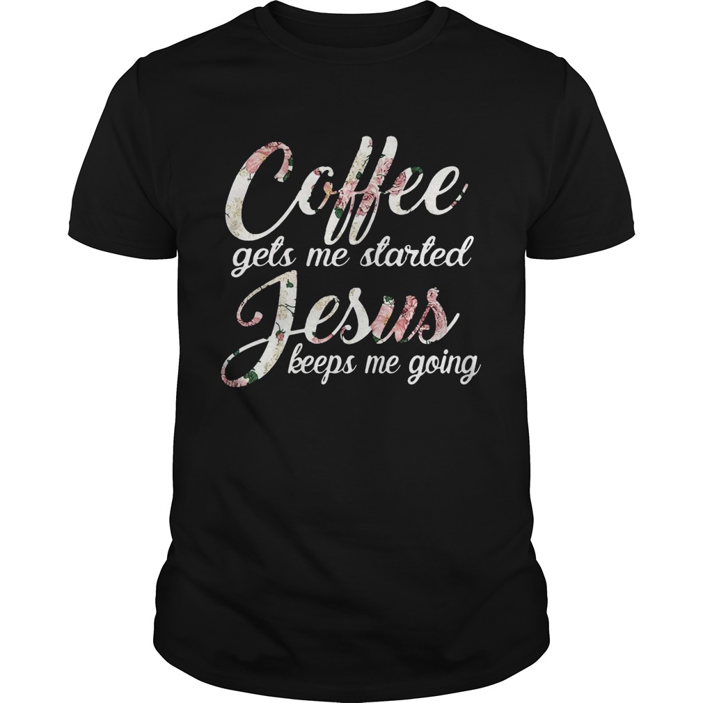 Flower Coffee gets me started Jesus keeps me going shirt