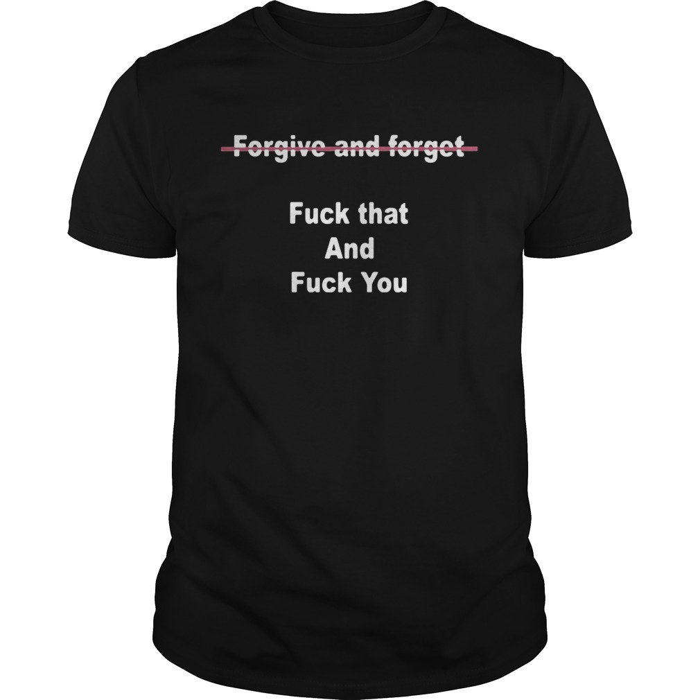 Forgive And Forget Fuck That And Fuck You Shirt