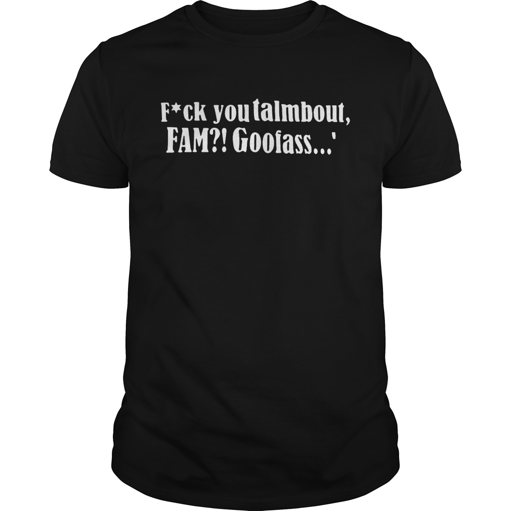Fuck you talmbout fam goofass shirt