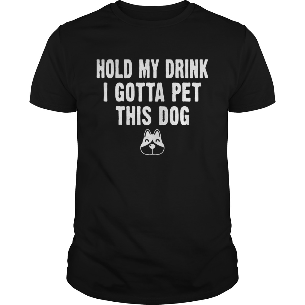 Hold My Drink I Gotta Pet This Dog T-shirt Funny Humor Gift Shirt