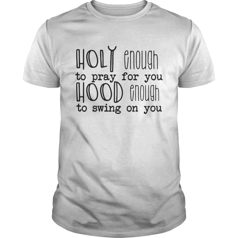 Holy enough to pray for you hood enough to swing on you shirt