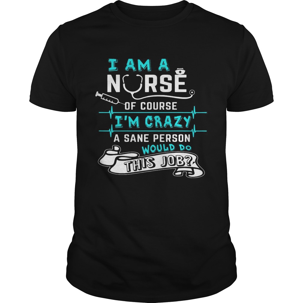 I Am A Nurse Of Course I’m Crazy Funny Gift Shirt