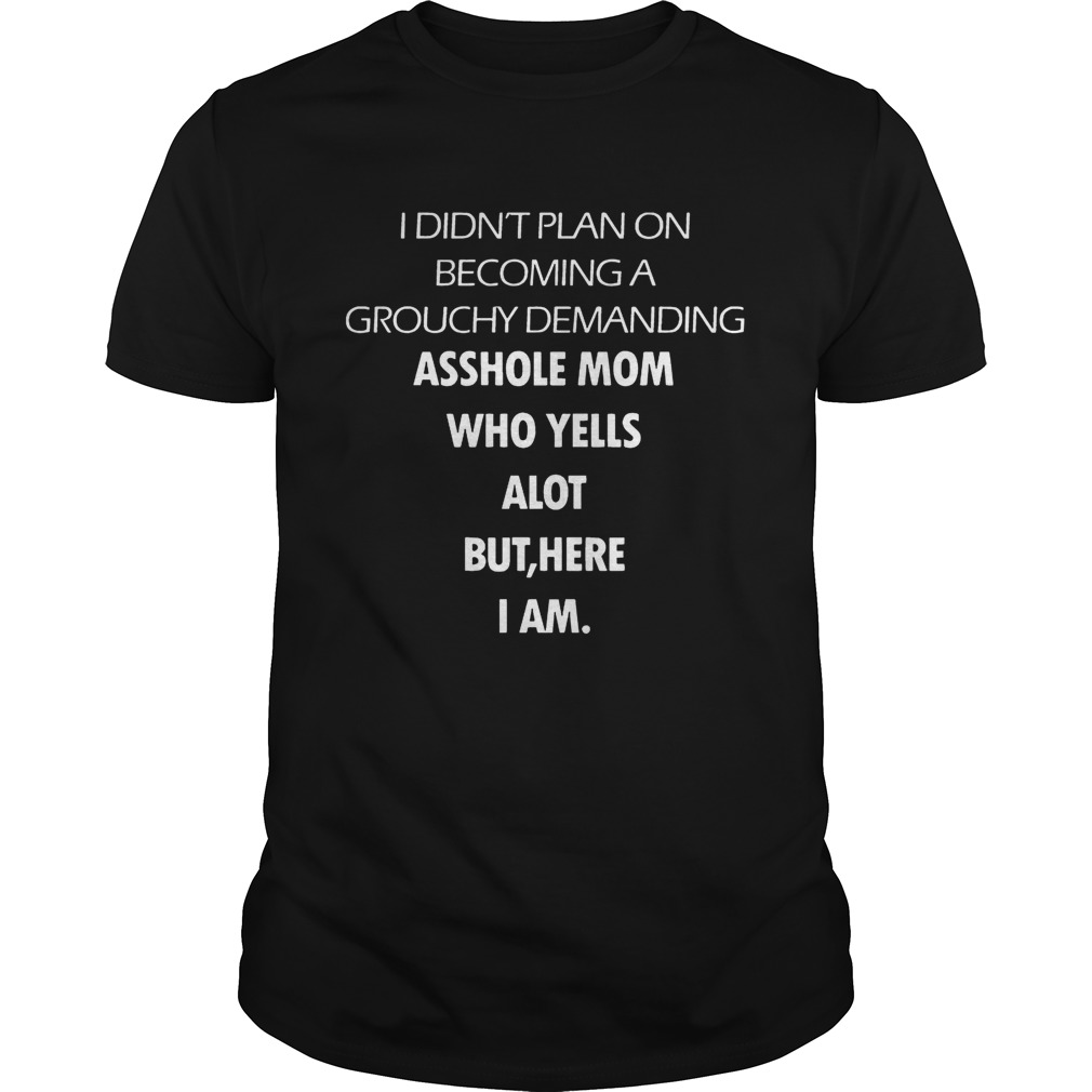 I Didn’t Plan On Becoming A Grouchy Demanding Asshole Mom Who Yells A Lot But Here I Am Black Version tshirt