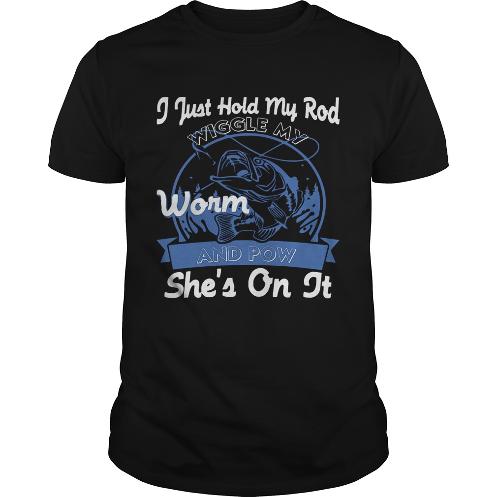 I Just Hold My Rod Wiggle My Worm and Pow SHE’S ON IT T-Shirt