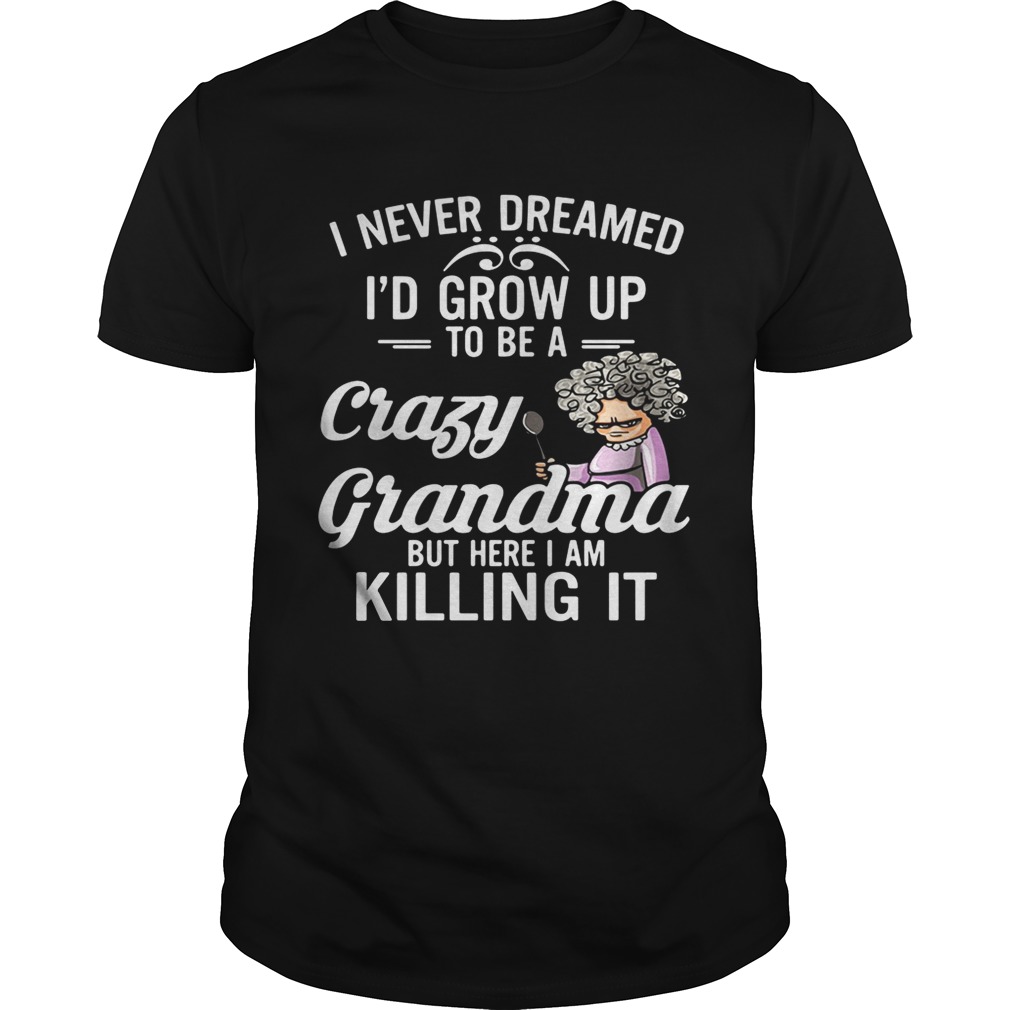 I Never Dreamed I’d Grow Up To Be A Crazy Grandma But Here I Am Killing It Shirt