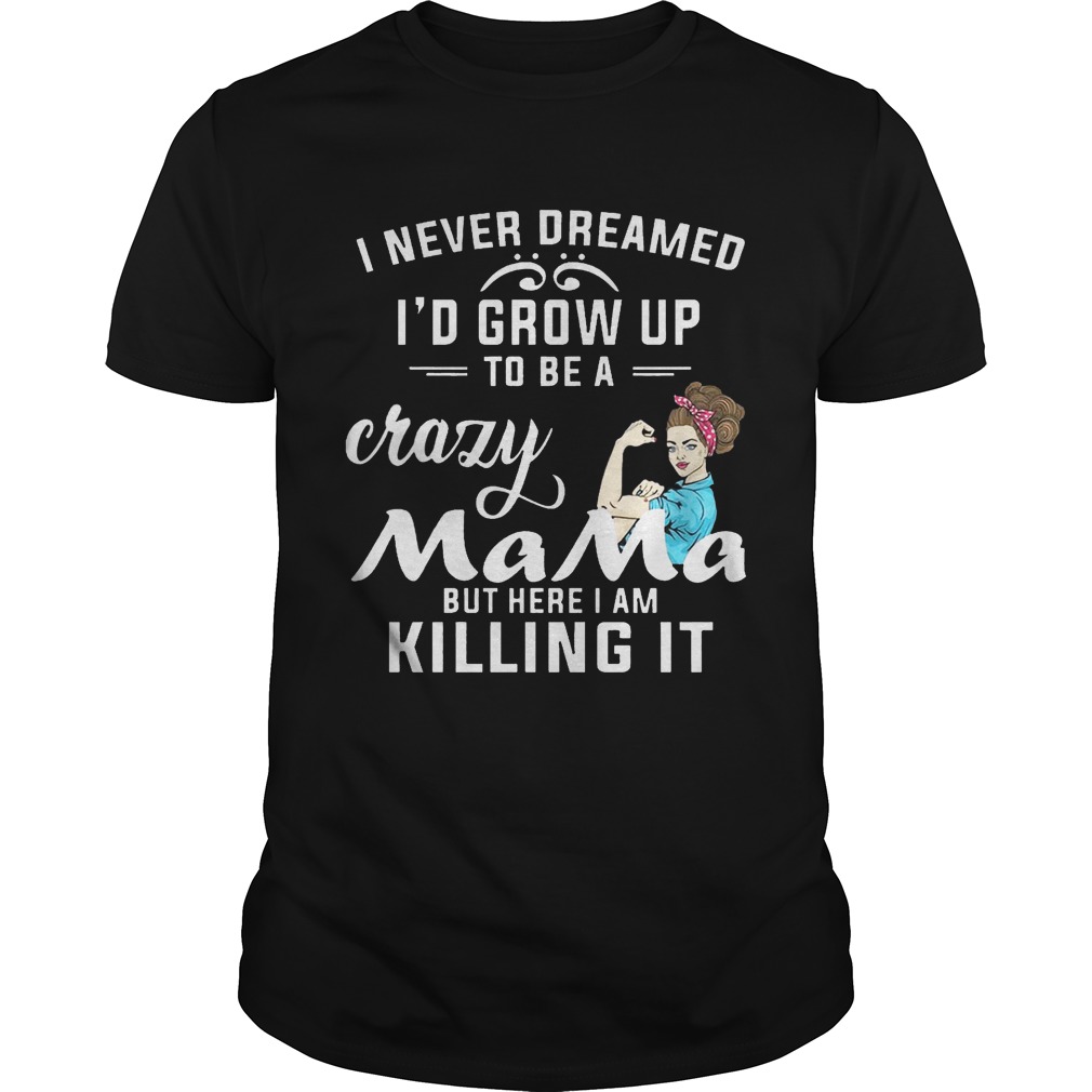I Never Dreamed I’d Grow Up To Be A Crazy Mama But Killing It Shirt