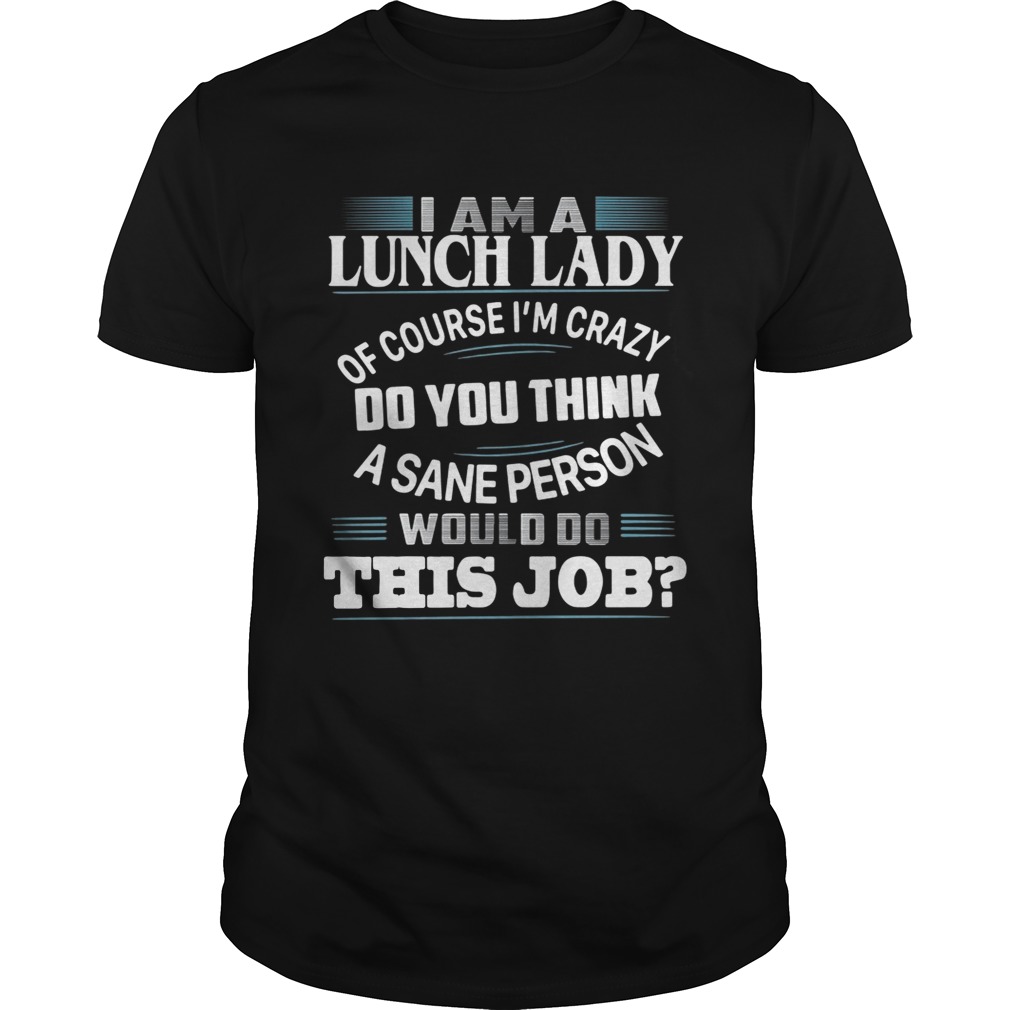 I am a lunch lady of course I’m crazy do you think a sane person would do this job shirt