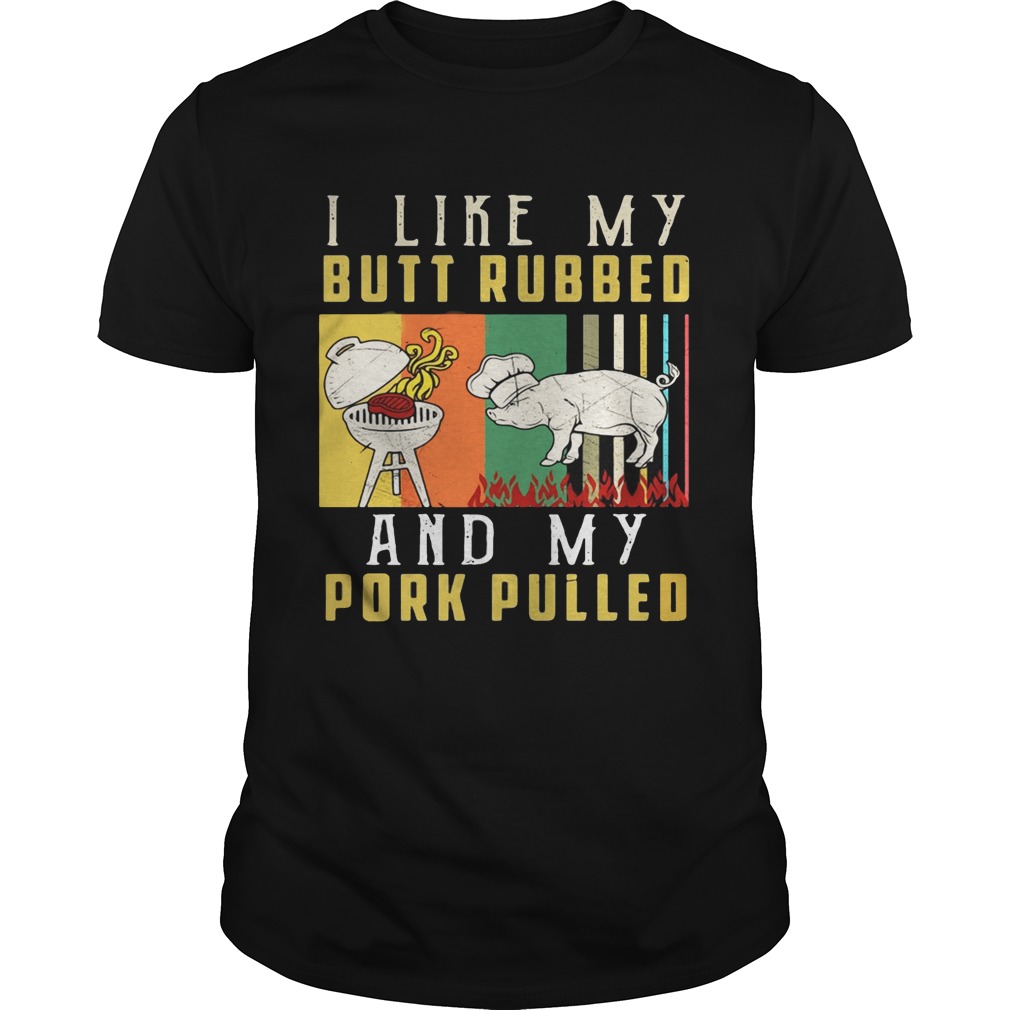 I like my butt rubbed and my pork pulled shirt