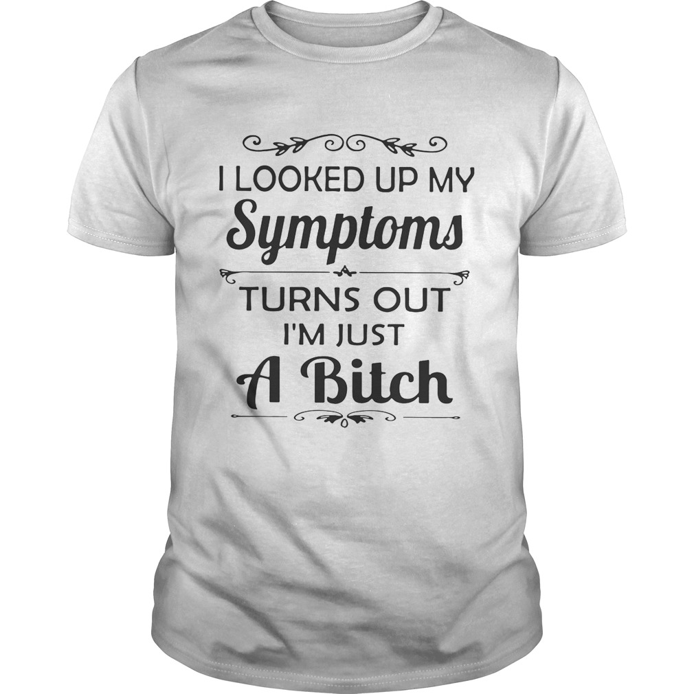 I looked up my Symptoms turns out I’m just a bitch shirt