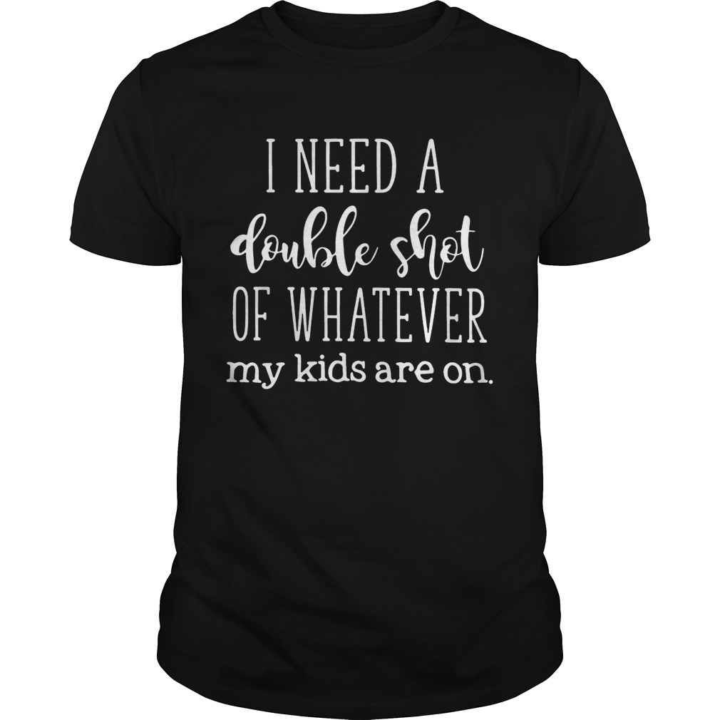 I need a double shot of whatever my kids are on shirt