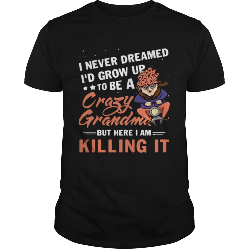 I never dreamed I’d grow up to be a crazy grandma but here I am killing it shirt