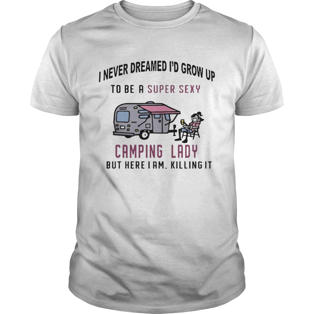 I never dreamed Id grow up to be a super sexy camping lady shirt