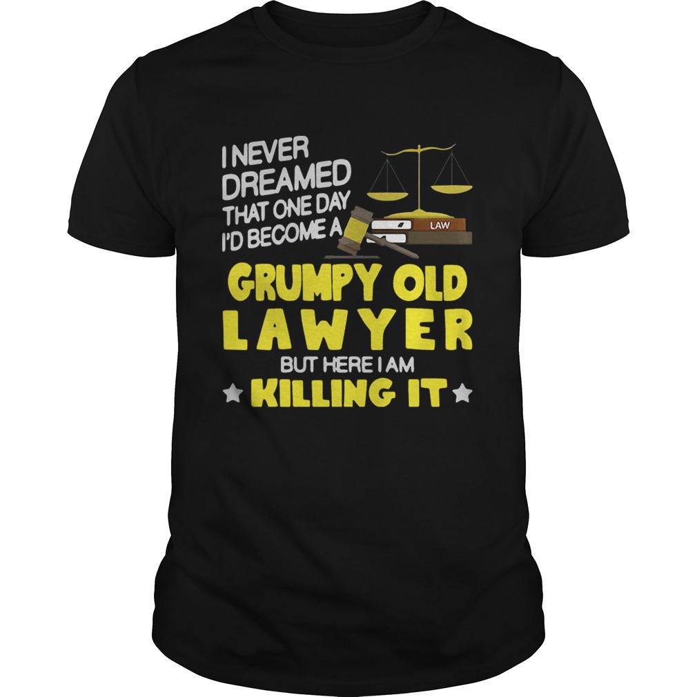 I never dreamed that one day i’d become a grumpy old lawyer but here i am killing it shirt