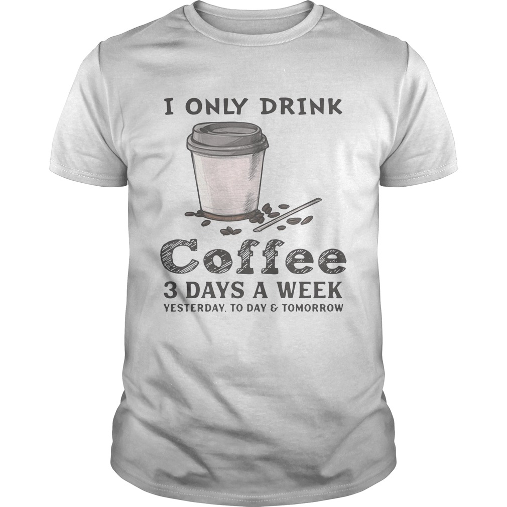 I only drink coffee 3 days a week yesterday today and tomorrow shirt ...
