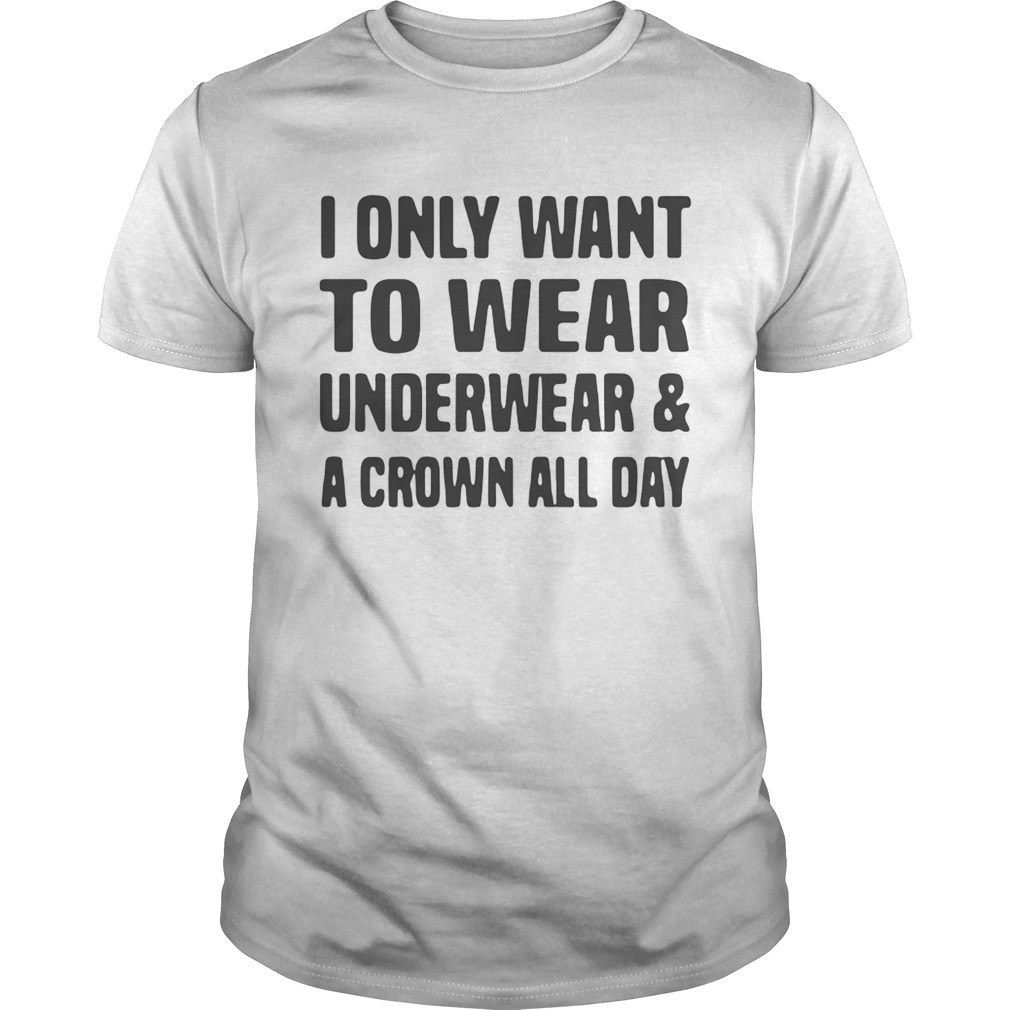 I only want to wear underwear and a crown all day shirt
