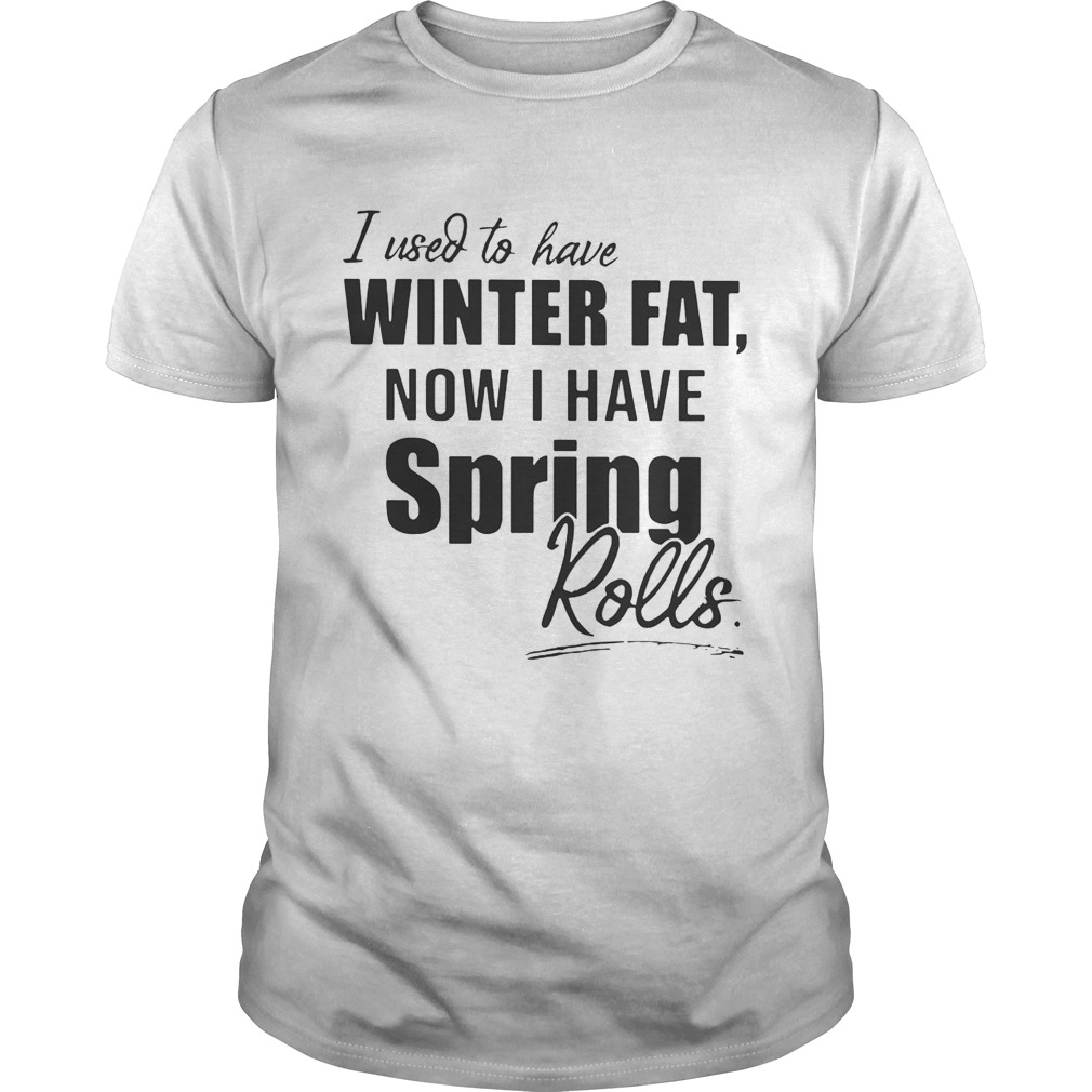 I used to have winter fat now I have spring rolls shirt