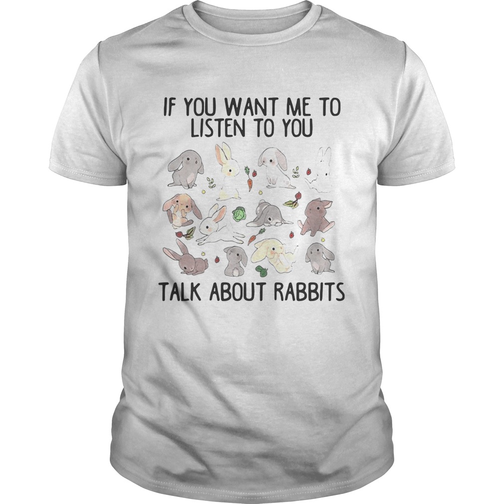 If you want me to listen to you talk about rabbits shirt
